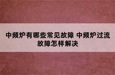 中频炉有哪些常见故障 中频炉过流故障怎样解决